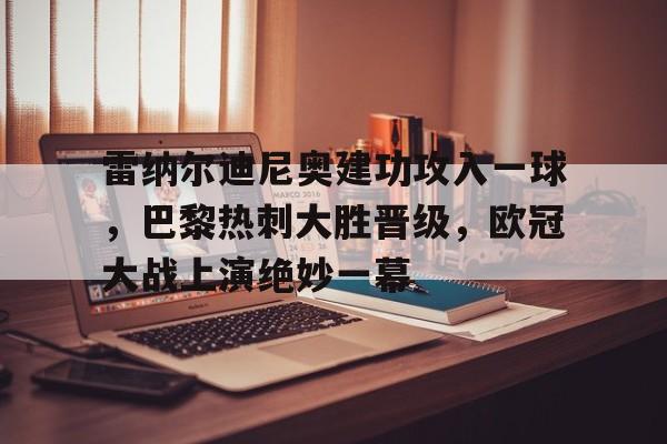 包含雷纳尔迪尼奥建功攻入一球，巴黎热刺大胜晋级，欧冠大战上演绝妙一幕的词条