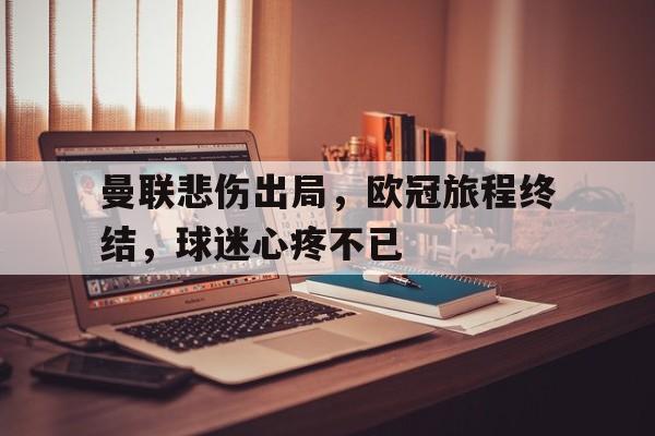 曼联悲伤出局，欧冠旅程终结，球迷心疼不已的简单介绍