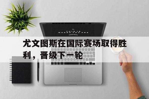 包含尤文图斯在国际赛场取得胜利，晋级下一轮的词条