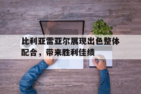 比利亚雷亚尔展现出色整体配合，带来胜利佳绩的简单介绍