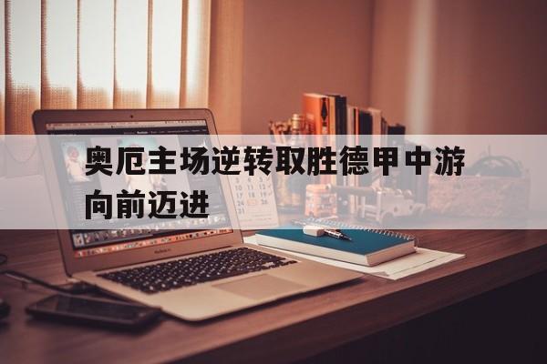 奥厄主场逆转取胜德甲中游向前迈进的简单介绍