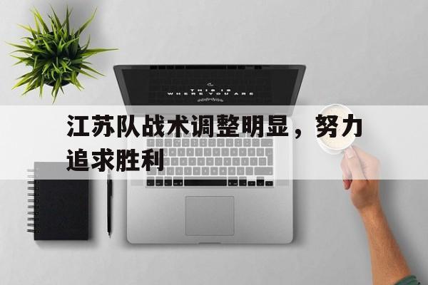江苏队战术调整明显，努力追求胜利的简单介绍