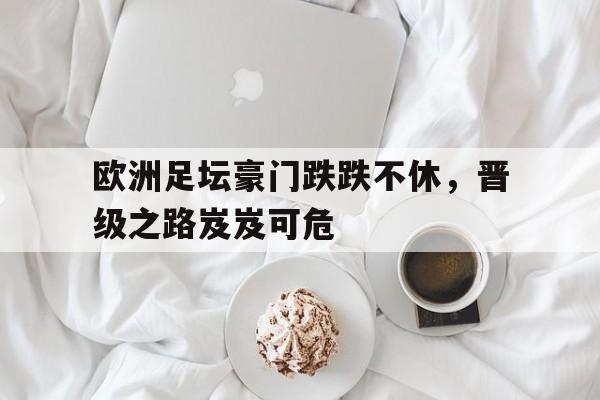 关于欧洲足坛豪门跌跌不休，晋级之路岌岌可危的信息