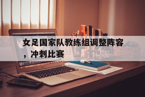 女足国家队教练组调整阵容，冲刺比赛