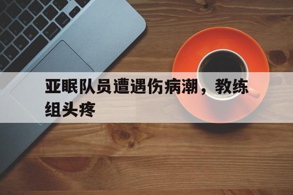 亚眠队员遭遇伤病潮，教练组头疼的简单介绍