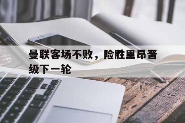 曼联客场不败，险胜里昂晋级下一轮的简单介绍