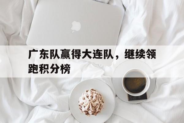 广东队赢得大连队，继续领跑积分榜的简单介绍