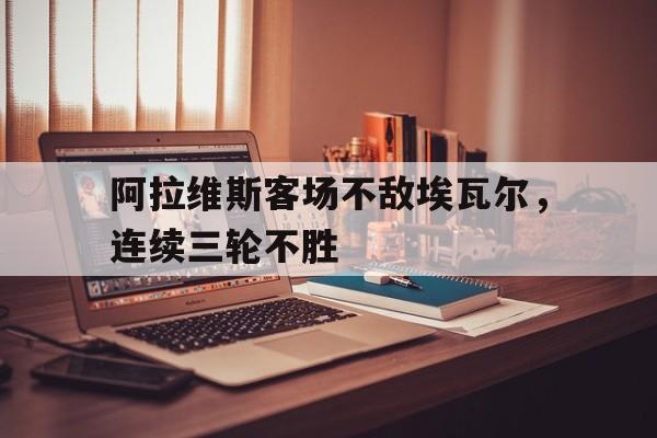 阿拉维斯客场不敌埃瓦尔，连续三轮不胜的简单介绍