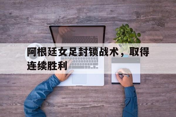 阿根廷女足封锁战术，取得连续胜利的简单介绍