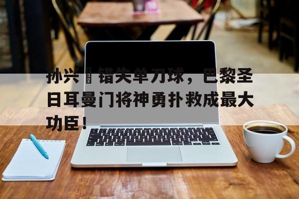 孙兴慜错失单刀球，巴黎圣日耳曼门将神勇扑救成最大功臣！