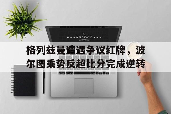 格列兹曼遭遇争议红牌，波尔图乘势反超比分完成逆转