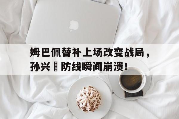 姆巴佩替补上场改变战局，孙兴慜防线瞬间崩溃！姆巴佩15岁弟弟签约巴黎
