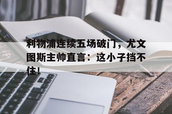 利物浦连续五场破门，尤文图斯主帅直言：这小子挡不住！